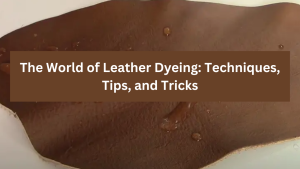 The World of Leather Dyeing: Techniques, Tips, and Tricks