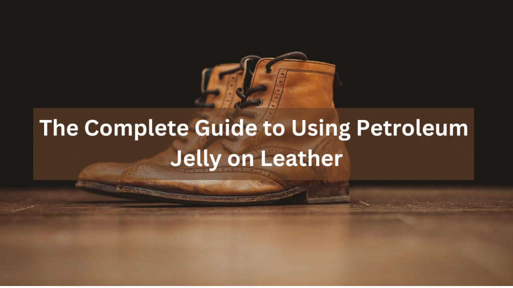 The Complete Guide to Using Petroleum Jelly on Leather